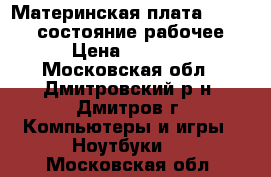 Материнская плата Asus X54H(состояние рабочее) › Цена ­ 2 500 - Московская обл., Дмитровский р-н, Дмитров г. Компьютеры и игры » Ноутбуки   . Московская обл.